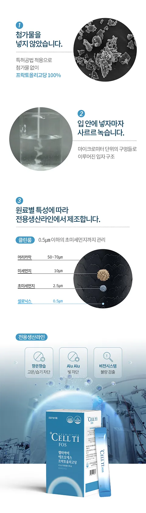 1. 첨가물을 넣지 않았습니다. 프락토올리고당 100%. 2. 마이크로미터 단위 구멍으로 입안에 넣자마자 사르르 녹습니다. 3. 클린룸 전용생산라인에서 제조
